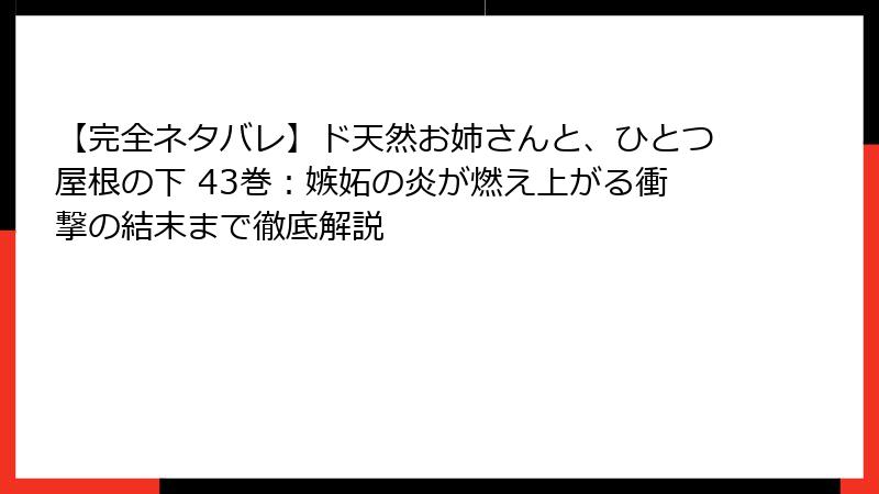 【完全ネタバレ】ド天然お姉さんと、ひとつ屋根の下 43巻：嫉妬の炎が燃え上がる衝撃の結末まで徹底解説