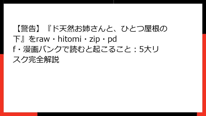 【警告】『ド天然お姉さんと、ひとつ屋根の下』をraw・hitomi・zip・pdf・漫画バンクで読むと起こること：5大リスク完全解説