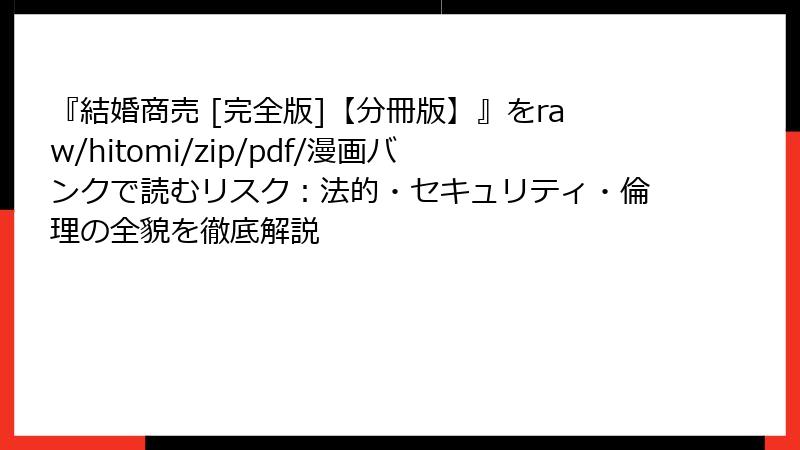 『結婚商売 [完全版]【分冊版】』をraw/hitomi/zip/pdf/漫画バンクで読むリスク：法的・セキュリティ・倫理の全貌を徹底解説