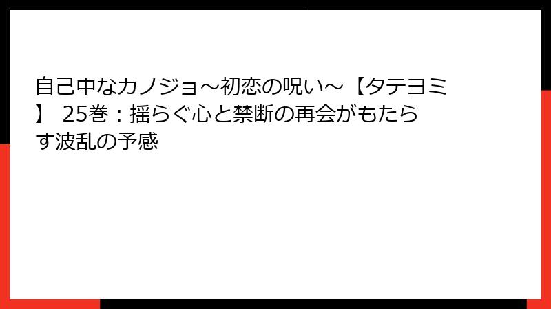 自己中なカノジョ~初恋の呪い~【タテヨミ】 25巻:揺らぐ心と禁断の再会がもたらす波乱の予感