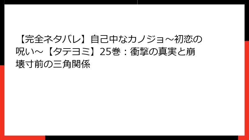 【完全ネタバレ】自己中なカノジョ~初恋の呪い~【タテヨミ】25巻:衝撃の真実と崩壊寸前の三角関係
