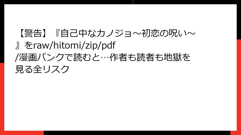 【警告】『自己中なカノジョ~初恋の呪い~』をraw/hitomi/zip/pdf/漫画バンクで読むと…作者も読者も地獄を見る全リスク
