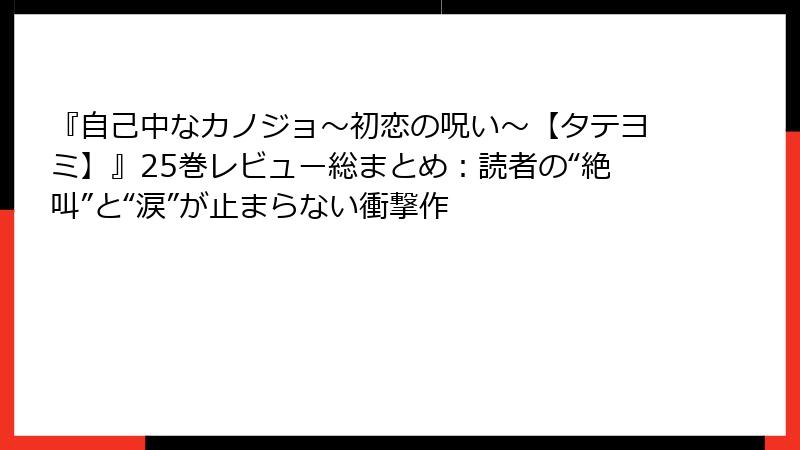 『自己中なカノジョ~初恋の呪い~【タテヨミ】』25巻レビュー総まとめ:読者の“絶叫”と“涙”が止まらない衝撃作