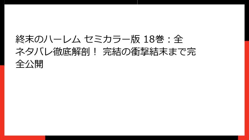終末のハーレム セミカラー版 18巻:全ネタバレ徹底解剖! 完結の衝撃結末まで完全公開