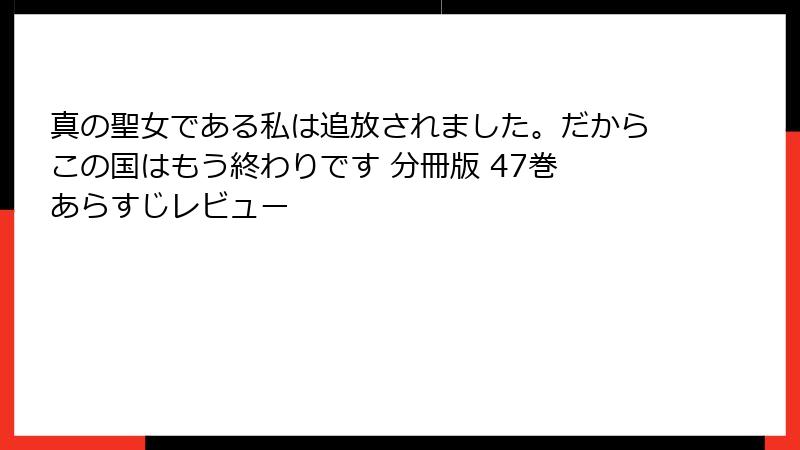 真の聖女である私は追放されました。だからこの国はもう終わりです 分冊版 47巻 あらすじレビュー