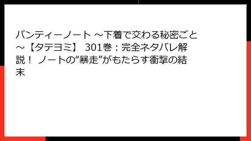パンティーノート ～下着で交わる秘密ごと～【タテヨミ】 301巻：完全ネタバレ解説！ ノートの“暴走”がもたらす衝撃の結末