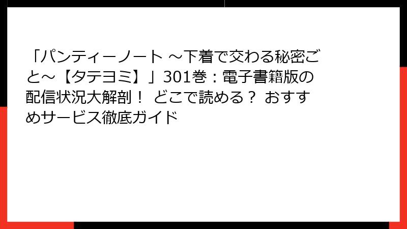 「パンティーノート ～下着で交わる秘密ごと～【タテヨミ】」301巻：電子書籍版の配信状況大解剖！ どこで読める？ おすすめサービス徹底ガイド
