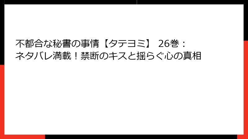 不都合な秘書の事情【タテヨミ】 26巻:ネタバレ満載!禁断のキスと揺らぐ心の真相