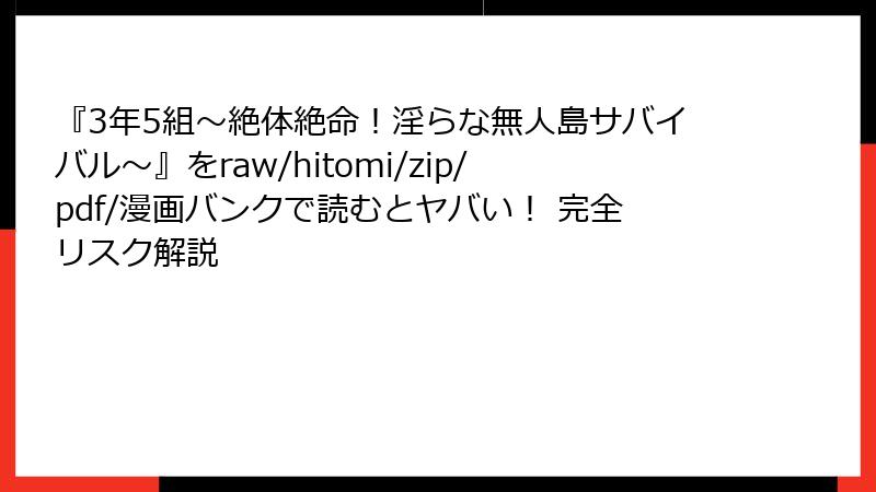 『3年5組～絶体絶命！淫らな無人島サバイバル～』をraw/hitomi/zip/pdf/漫画バンクで読むとヤバい！ 完全リスク解説