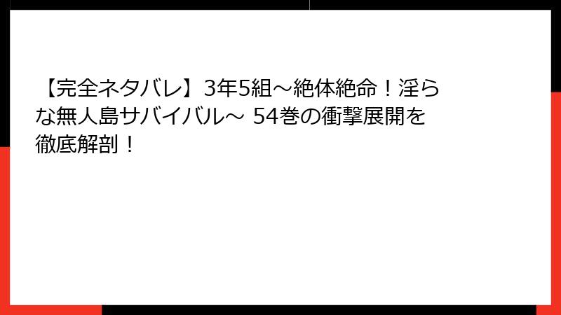 【完全ネタバレ】3年5組~絶体絶命!淫らな無人島サバイバル~ 54巻の衝撃展開を徹底解剖!
