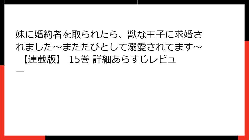 妹に婚約者を取られたら、獣な王子に求婚されました~またたびとして溺愛されてます~ 【連載版】 15巻 詳細あらすじレビュー