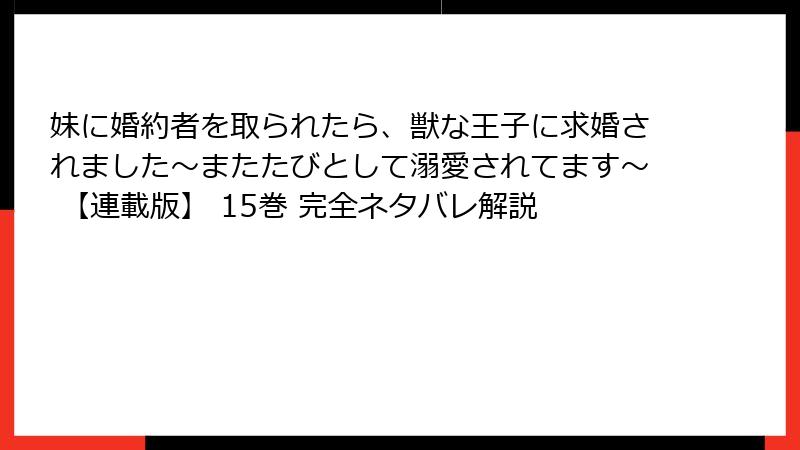 妹に婚約者を取られたら、獣な王子に求婚されました~またたびとして溺愛されてます~ 【連載版】 15巻 完全ネタバレ解説