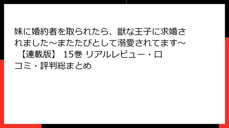 妹に婚約者を取られたら、獣な王子に求婚されました~またたびとして溺愛されてます~ 【連載版】 15巻 リアルレビュー・口コミ・評判総まとめ