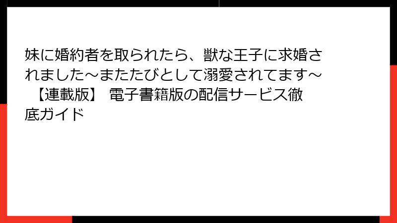 妹に婚約者を取られたら、獣な王子に求婚されました~またたびとして溺愛されてます~ 【連載版】 電子書籍版の配信サービス徹底ガイド