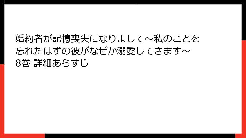 婚約者が記憶喪失になりまして~私のことを忘れたはずの彼がなぜか溺愛してきます~ 8巻 詳細あらすじ