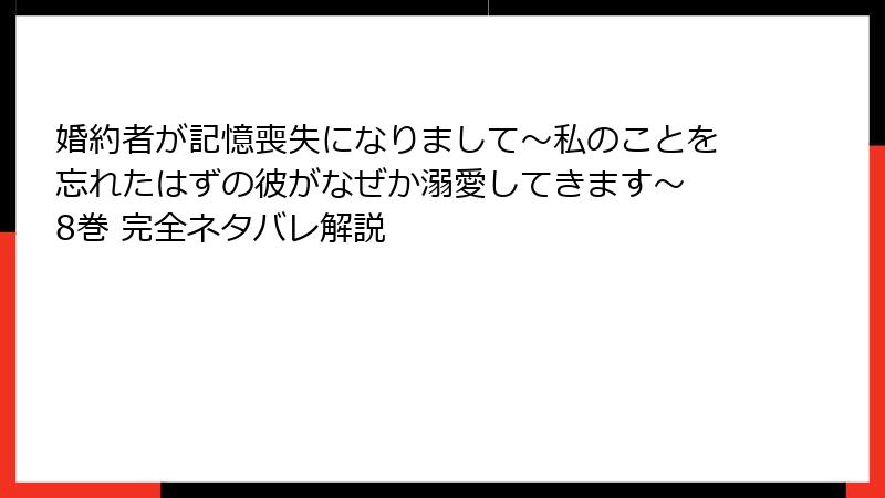 婚約者が記憶喪失になりまして~私のことを忘れたはずの彼がなぜか溺愛してきます~ 8巻 完全ネタバレ解説