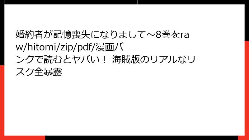 婚約者が記憶喪失になりまして~8巻をraw/hitomi/zip/pdf/漫画バンクで読むとヤバい! 海賊版のリアルなリスク全暴露