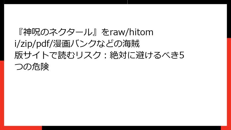 『神呪のネクタール』をraw/hitomi/zip/pdf/漫画バンクなどの海賊版サイトで読むリスク：絶対に避けるべき5つの危険
