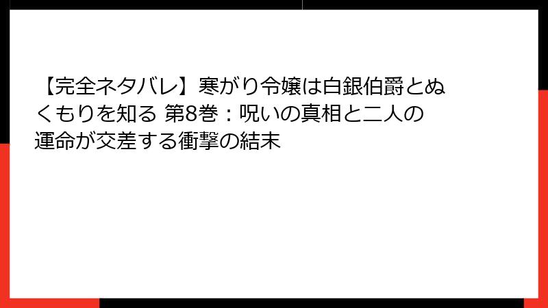 【完全ネタバレ】寒がり令嬢は白銀伯爵とぬくもりを知る 第8巻:呪いの真相と二人の運命が交差する衝撃の結末