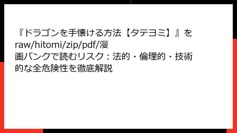 『ドラゴンを手懐ける方法【タテヨミ】』をraw/hitomi/zip/pdf/漫画バンクで読むリスク:法的・倫理的・技術的な全危険性を徹底解説