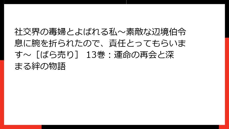 社交界の毒婦とよばれる私～素敵な辺境伯令息に腕を折られたので、責任とってもらいます～［ばら売り］ 13巻：運命の再会と深まる絆の物語