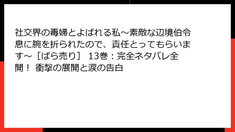 社交界の毒婦とよばれる私～素敵な辺境伯令息に腕を折られたので、責任とってもらいます～［ばら売り］ 13巻：完全ネタバレ全開！ 衝撃の展開と涙の告白
