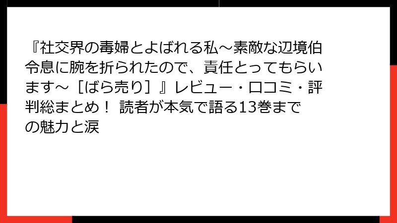 『社交界の毒婦とよばれる私～素敵な辺境伯令息に腕を折られたので、責任とってもらいます～［ばら売り］』レビュー・口コミ・評判総まとめ！ 読者が本気で語る13巻までの魅力と涙