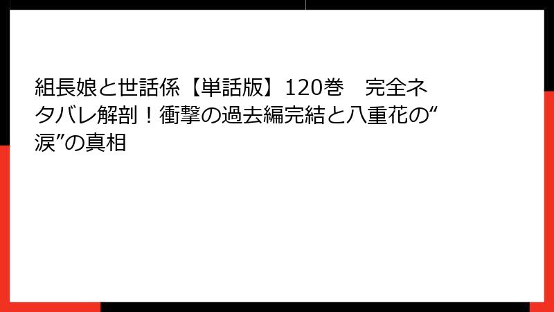 組長娘と世話係【単話版】120巻 完全ネタバレ解剖!衝撃の過去編完結と八重花の“涙”の真相