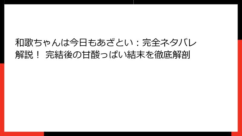 和歌ちゃんは今日もあざとい:完全ネタバレ解説! 完結後の甘酸っぱい結末を徹底解剖