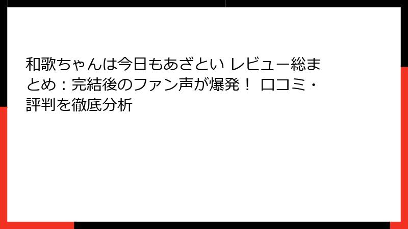 和歌ちゃんは今日もあざとい レビュー総まとめ:完結後のファン声が爆発! 口コミ・評判を徹底分析