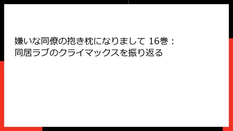 嫌いな同僚の抱き枕になりまして 16巻:同居ラブのクライマックスを振り返る