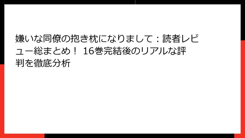 嫌いな同僚の抱き枕になりまして:読者レビュー総まとめ! 16巻完結後のリアルな評判を徹底分析