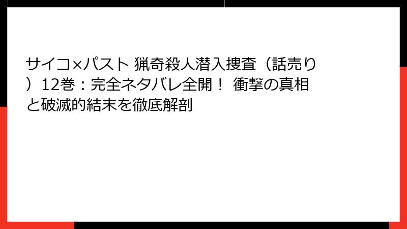 サイコ×パスト 猟奇殺人潜入捜査(話売り)12巻:完全ネタバレ全開! 衝撃の真相と破滅的結末を徹底解剖