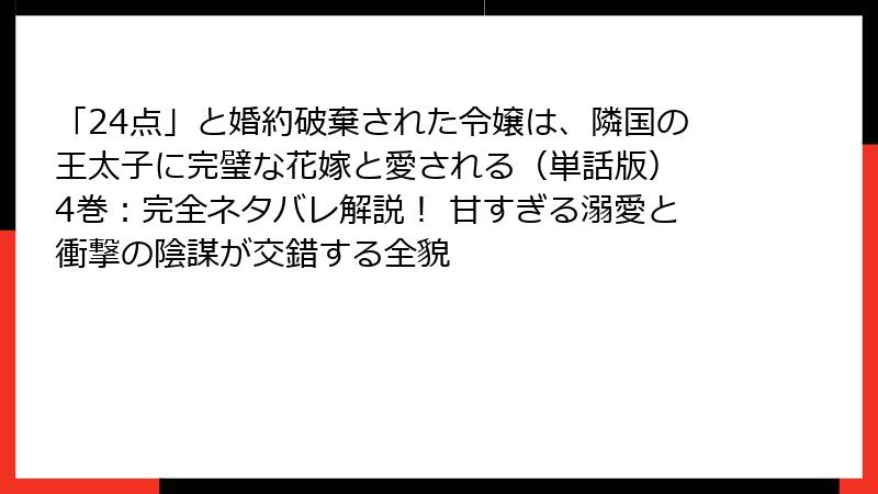 「24点」と婚約破棄された令嬢は、隣国の王太子に完璧な花嫁と愛される(単話版) 4巻:完全ネタバレ解説! 甘すぎる溺愛と衝撃の陰謀が交錯する全貌
