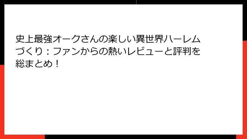 史上最強オークさんの楽しい異世界ハーレムづくり:ファンからの熱いレビューと評判を総まとめ!