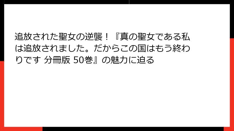 追放された聖女の逆襲!『真の聖女である私は追放されました。だからこの国はもう終わりです 分冊版 50巻』の魅力に迫る