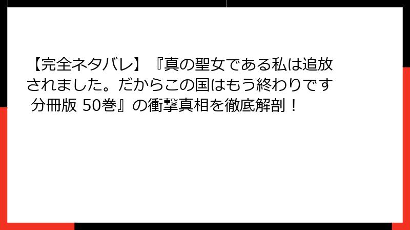 【完全ネタバレ】『真の聖女である私は追放されました。だからこの国はもう終わりです 分冊版 50巻』の衝撃真相を徹底解剖!