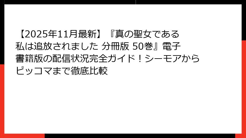 【2025年11月最新】『真の聖女である私は追放されました 分冊版 50巻』電子書籍版の配信状況完全ガイド!シーモアからピッコマまで徹底比較