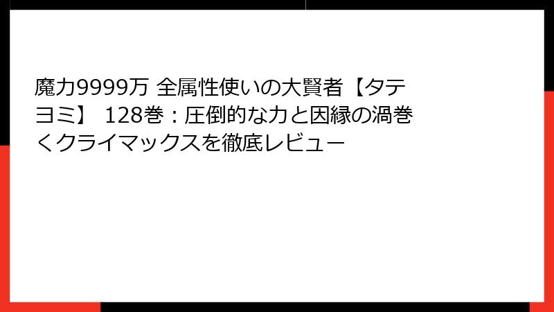 魔力9999万 全属性使いの大賢者【タテヨミ】 128巻：圧倒的な力と因縁の渦巻くクライマックスを徹底レビュー