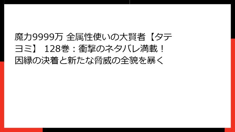 魔力9999万 全属性使いの大賢者【タテヨミ】 128巻：衝撃のネタバレ満載！ 因縁の決着と新たな脅威の全貌を暴く
