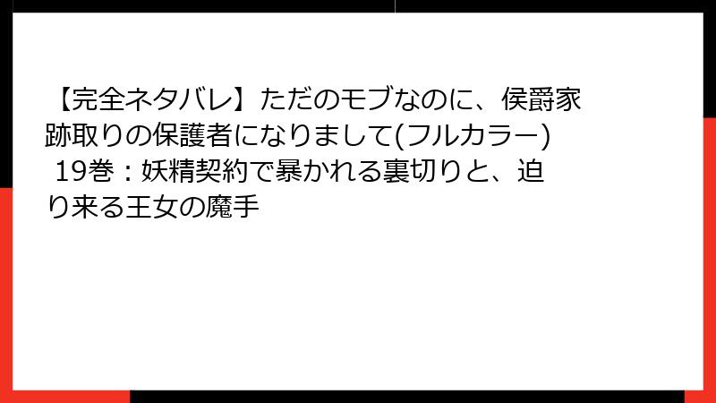【完全ネタバレ】ただのモブなのに、侯爵家跡取りの保護者になりまして(フルカラー) 19巻:妖精契約で暴かれる裏切りと、迫り来る王女の魔手
