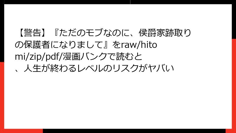 【警告】『ただのモブなのに、侯爵家跡取りの保護者になりまして』をraw/hitomi/zip/pdf/漫画バンクで読むと、人生が終わるレベルのリスクがヤバい