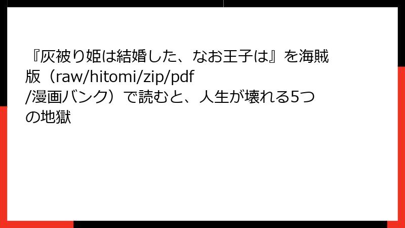 『灰被り姫は結婚した、なお王子は』を海賊版（raw/hitomi/zip/pdf/漫画バンク）で読むと、人生が壊れる5つの地獄