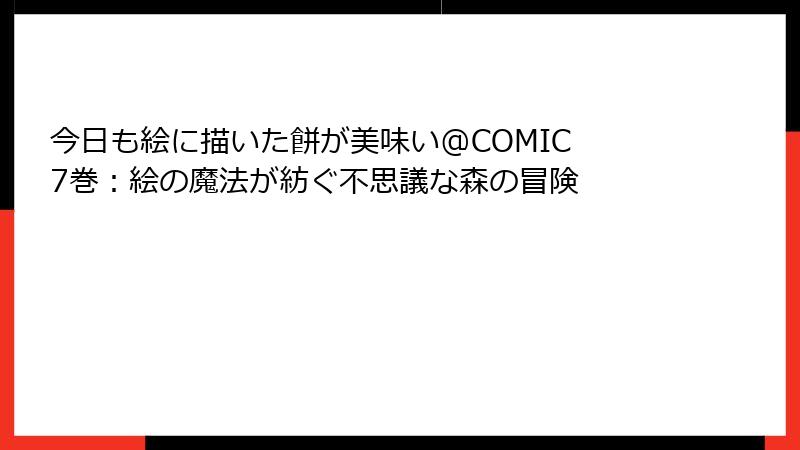 今日も絵に描いた餅が美味い@COMIC 7巻:絵の魔法が紡ぐ不思議な森の冒険
