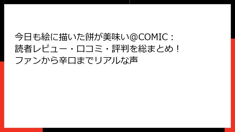 今日も絵に描いた餅が美味い@COMIC:読者レビュー・口コミ・評判を総まとめ! ファンから辛口までリアルな声