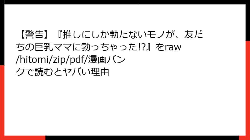 【警告】『推しにしか勃たないモノが、友だちの巨乳ママに勃っちゃった!?』をraw/hitomi/zip/pdf/漫画バンクで読むとヤバい理由