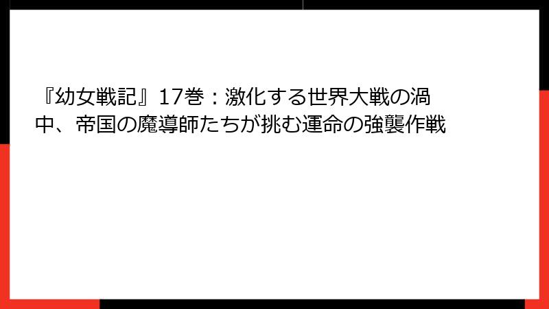 『幼女戦記』17巻:激化する世界大戦の渦中、帝国の魔導師たちが挑む運命の強襲作戦