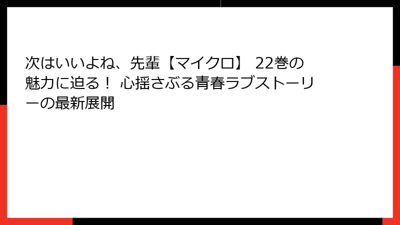 次はいいよね、先輩【マイクロ】 22巻の魅力に迫る！ 心揺さぶる青春ラブストーリーの最新展開