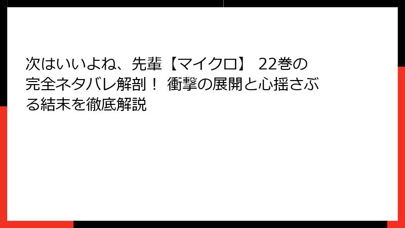 次はいいよね、先輩【マイクロ】 22巻の完全ネタバレ解剖！ 衝撃の展開と心揺さぶる結末を徹底解説