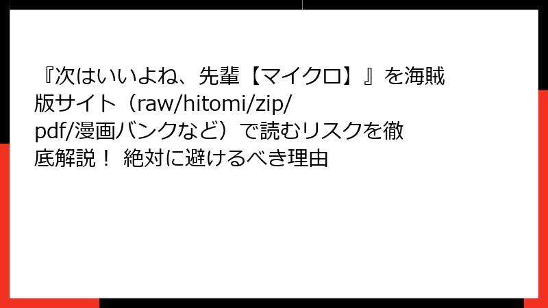 『次はいいよね、先輩【マイクロ】』を海賊版サイト（raw/hitomi/zip/pdf/漫画バンクなど）で読むリスクを徹底解説！ 絶対に避けるべき理由